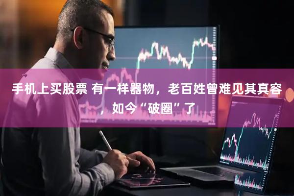 手机上买股票 有一样器物，老百姓曾难见其真容，如今“破圈”了