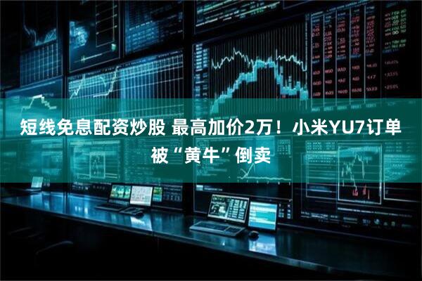 短线免息配资炒股 最高加价2万！小米YU7订单被“黄牛”倒卖
