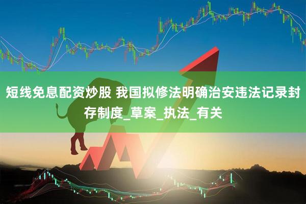 短线免息配资炒股 我国拟修法明确治安违法记录封存制度_草案_执法_有关