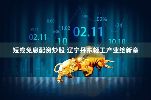 短线免息配资炒股 辽宁丹东轻工产业绘新章