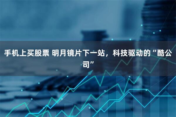 手机上买股票 明月镜片下一站，科技驱动的“酷公司”