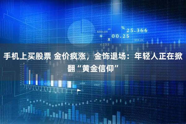 手机上买股票 金价疯涨，金饰退场：年轻人正在掀翻“黄金信仰”
