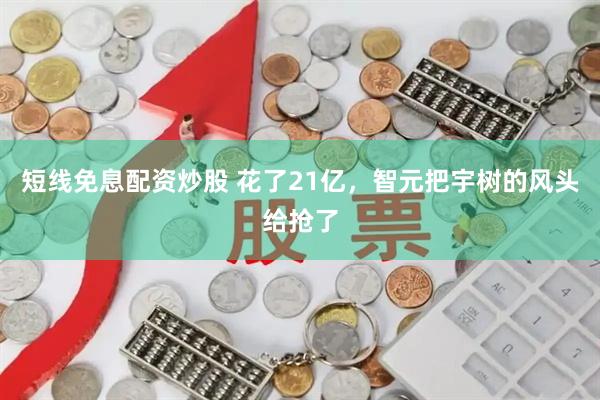 短线免息配资炒股 花了21亿，智元把宇树的风头给抢了
