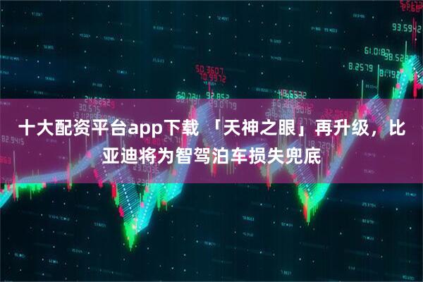 十大配资平台app下载 「天神之眼」再升级，比亚迪将为智驾泊车损失兜底