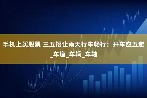手机上买股票 三五招让雨天行车畅行：开车应五避_车道_车辆_车轴