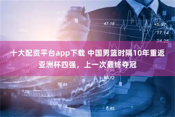 十大配资平台app下载 中国男篮时隔10年重返亚洲杯四强，上一次最终夺冠