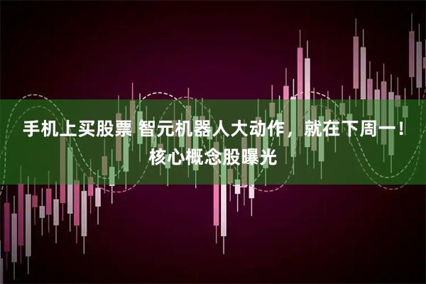 手机上买股票 智元机器人大动作，就在下周一！核心概念股曝光