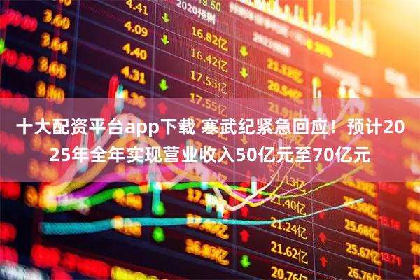 十大配资平台app下载 寒武纪紧急回应！预计2025年全年实现营业收入50亿元至70亿元
