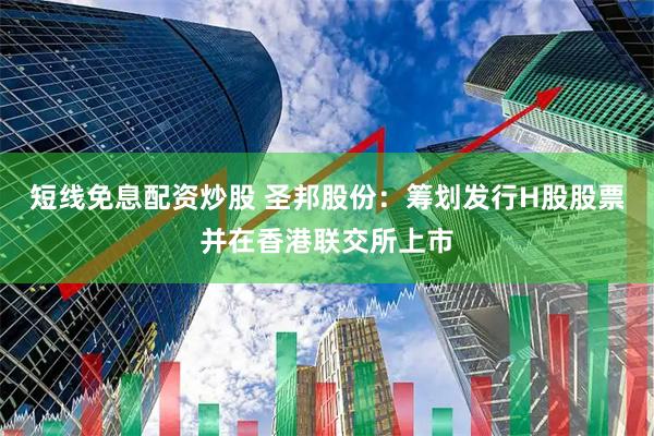 短线免息配资炒股 圣邦股份：筹划发行H股股票并在香港联交所上市