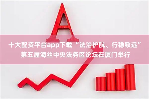 十大配资平台app下载 “法治护航、行稳致远” 第五届海丝中央法务区论坛在厦门举行