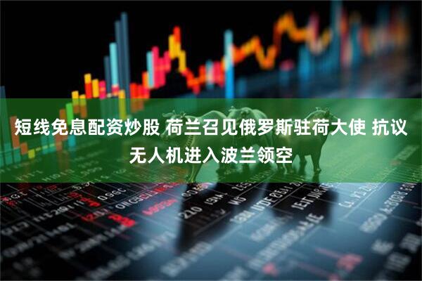 短线免息配资炒股 荷兰召见俄罗斯驻荷大使 抗议无人机进入波兰领空