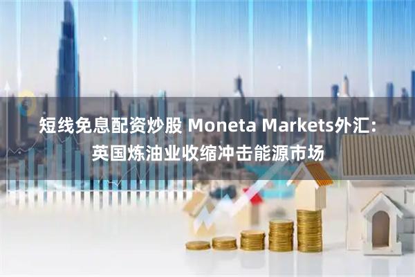 短线免息配资炒股 Moneta Markets外汇:英国炼油业收缩冲击能源市场
