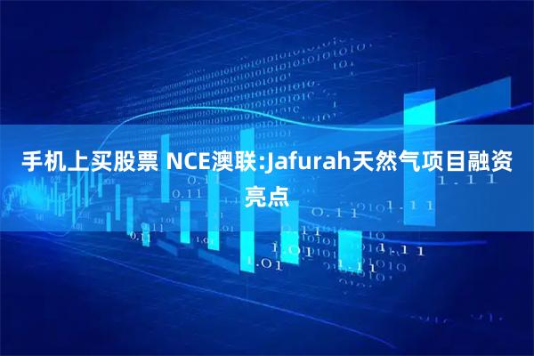 手机上买股票 NCE澳联:Jafurah天然气项目融资亮点