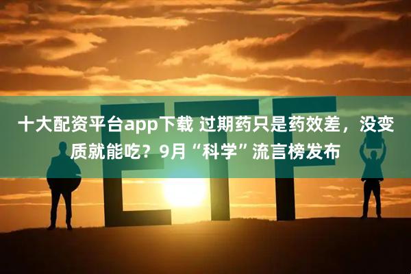 十大配资平台app下载 过期药只是药效差，没变质就能吃？9月“科学”流言榜发布