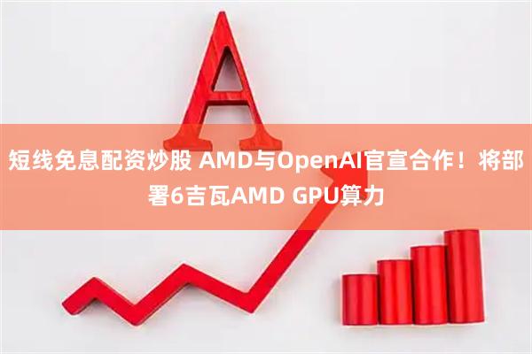 短线免息配资炒股 AMD与OpenAI官宣合作！将部署6吉瓦AMD GPU算力