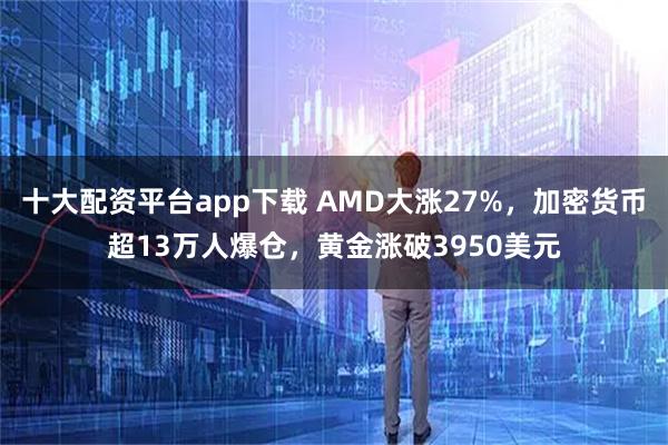 十大配资平台app下载 AMD大涨27%，加密货币超13万人爆仓，黄金涨破3950美元