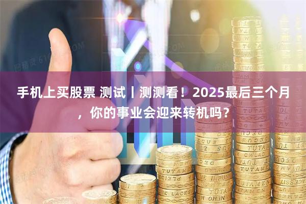 手机上买股票 测试丨测测看!2025最后三个月,你的事业会迎来转机吗?