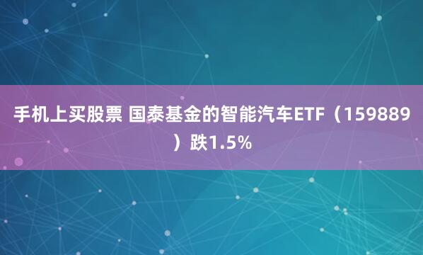 手机上买股票 国泰基金的智能汽车ETF(159889)跌1.5%
