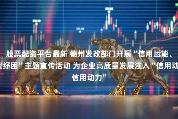 股票配资平台最新 德州发改部门开展“信用赋能、融资纾困”主题宣传活动 为企业高质量发展注入“信用动力”