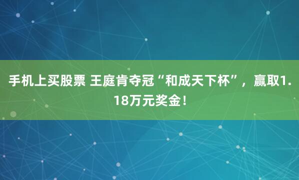 手机上买股票 王庭肯夺冠“和成天下杯”，赢取1.18万元奖金！