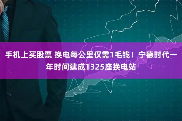 手机上买股票 换电每公里仅需1毛钱!宁德时代一年时间建成1325座换电站