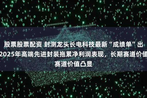 股票股票配资 封测龙头长电科技最新“成绩单”出炉：2025年高端先进封装拖累净利润表现，长期赛道价值凸显