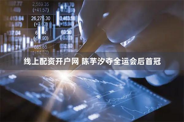 线上配资开户网 陈芋汐夺全运会后首冠