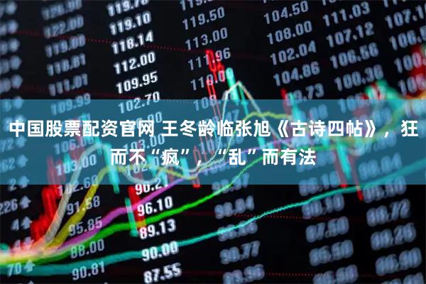 中国股票配资官网 王冬龄临张旭《古诗四帖》，狂而不“疯”，“乱”而有法