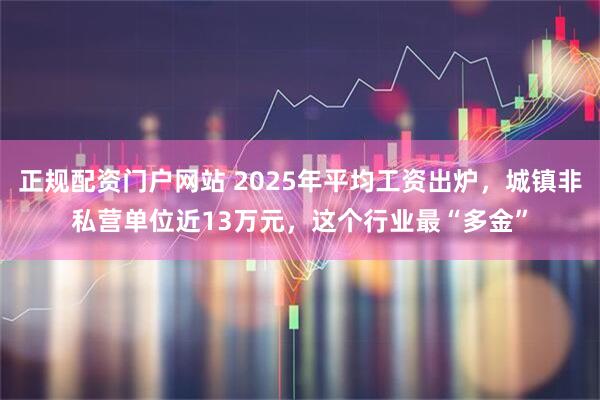 正规配资门户网站 2025年平均工资出炉，城镇非私营单位近13万元，这个行业最“多金”