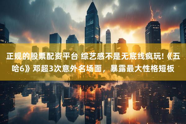 正规的股票配资平台 综艺感不是无底线疯玩!《五哈6》邓超3次意外名场面，暴露最大性格短板