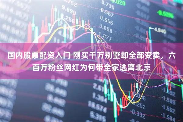 国内股票配资入门 刚买千万别墅却全部变卖，六百万粉丝网红为何带全家逃离北京