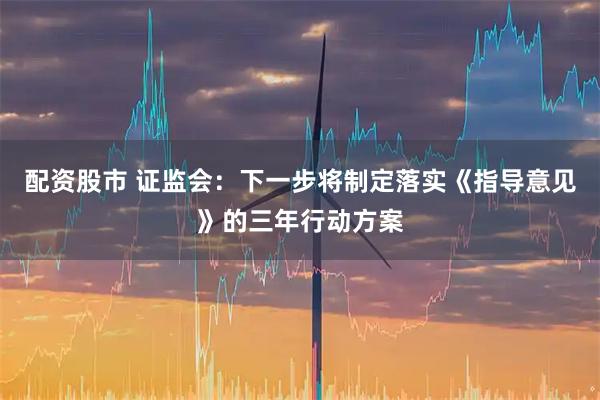 配资股市 证监会：下一步将制定落实《指导意见》的三年行动方案