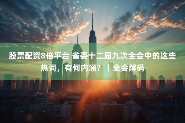 股票配资8倍平台 省委十二届九次全会中的这些热词,有何内涵?丨全会解码