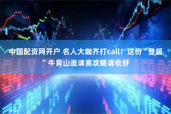 中国配资网开户 名人大咖齐打call!这份“登超”牛背山邀请赛攻略请收好