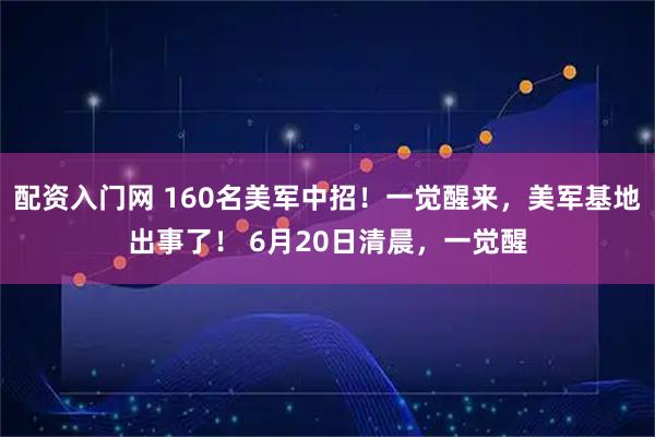 配资入门网 160名美军中招!一觉醒来,美军基地出事了! 6月20日清晨,一觉醒