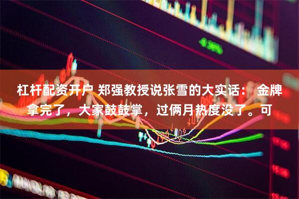 杠杆配资开户 郑强教授说张雪的大实话: 金牌拿完了,大家鼓鼓掌,过俩月热度没了。可